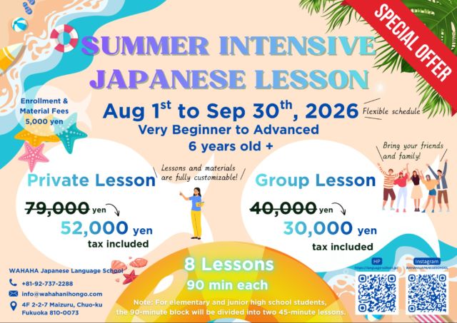☀️ Level Up Your Japanese This Summer! ☀️

Looking to boost your Japanese skills while enjoying your summer? Whether you are a complete beginner or an advanced learner, our Summer Intensive Japanese Lesson is the perfect fit for you!

🗓️ Campaign Period: August 1st to September 30th, 2026
👥 Age: 6 years old +
🕒 Schedule: Totally flexible to fit your summer plans!

✨ SPECIAL SUMMER OFFER ✨
Get 8 Lessons (90 mins each) at an amazing discounted price!

👉 Private Lesson (Fully Customizable)

~~79,000 yen~~ ➡️ 52,000 yen (tax included)

👉 Group Lesson (Bring Friends & Family!)

~~40,000 yen~~ ➡️ 30,000 yen (tax included)
(Note: Enrollment & Material Fees: 5,000 yen)

Don’t miss this chance to learn real, practical Japanese in a fun and supportive environment here in Fukuoka! 🏖️

📬 How to sign up:
Email us at info@wahahanihongo.com, or call +81-92-737-2288.

Let’s make this summer unforgettable! ✨

#wahaha #Fukuoka #FukuokaJapaneseLanguageSchool #FukuokaLanguageSchool #JapaneseLanguageSchoolFukuoka #JapaneseLanguageSchoolInFukuoka #JapaneseLanguageSchool #LanguageSchool
#日本語学校 #日本語学校福岡 #福岡日本語学校